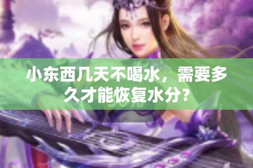 小东西几天不喝水，需要多久才能恢复水分？