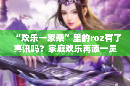 “欢乐一家亲”里的roz有了喜讯吗？家庭欢乐再添一员？