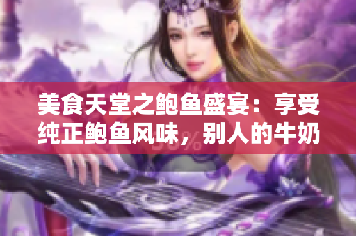 美食天堂之鲍鱼盛宴：享受纯正鲍鱼风味，别人的牛奶一概不含在其中