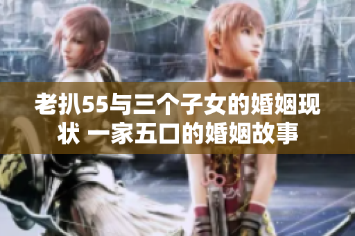 老扒55与三个子女的婚姻现状 一家五口的婚姻故事