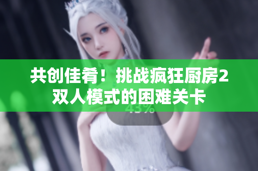 共创佳肴！挑战疯狂厨房2双人模式的困难关卡