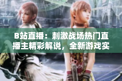 B站直播：刺激战场热门直播主精彩解说，全新游戏实况展现