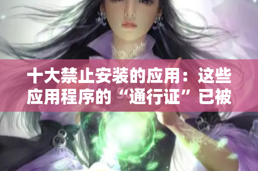 十大禁止安装的应用：这些应用程序的“通行证”已被吊销 