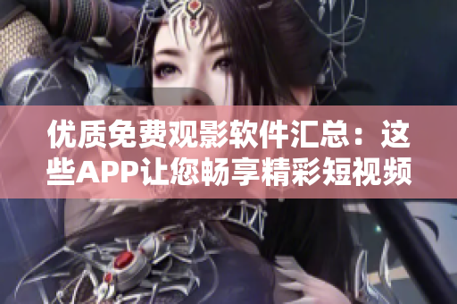 优质免费观影软件汇总：这些APP让您畅享精彩短视频【进阶版】