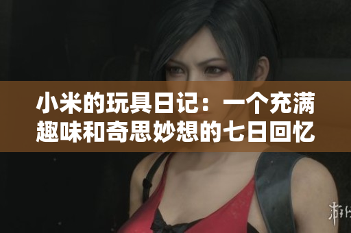 小米的玩具日记：一个充满趣味和奇思妙想的七日回忆