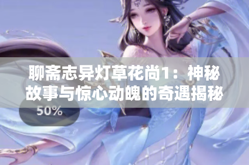聊斋志异灯草花尚1：神秘故事与惊心动魄的奇遇揭秘