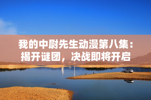 我的中尉先生动漫第八集：揭开谜团，决战即将开启