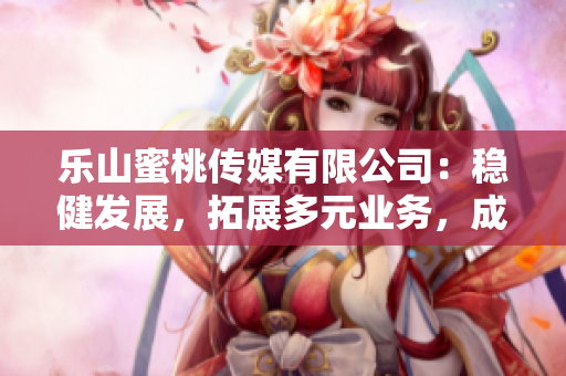 乐山蜜桃传媒有限公司：稳健发展，拓展多元业务，成为地区媒体龙头