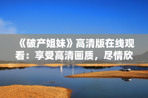 《破产姐妹》高清版在线观看：享受高清画质，尽情欣赏！