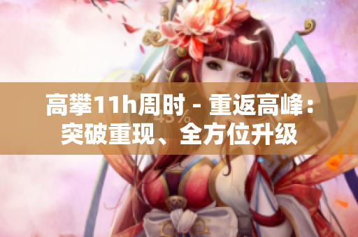 高攀11h周时 - 重返高峰：突破重现、全方位升级