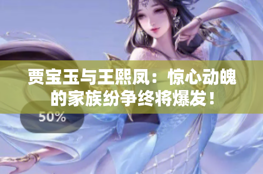 贾宝玉与王熙凤：惊心动魄的家族纷争终将爆发！