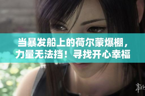 当暴发船上的荷尔蒙爆棚，力量无法挡！寻找开心幸福？