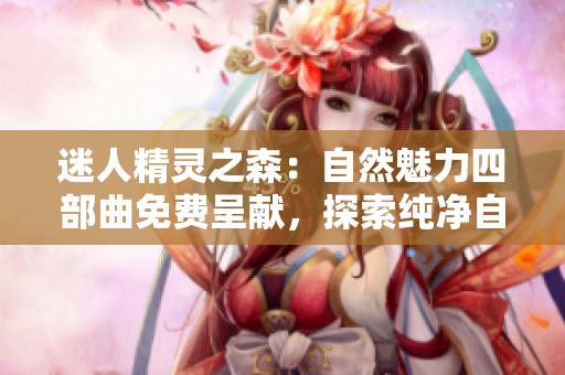 迷人精灵之森：自然魅力四部曲免费呈献，探索纯净自然的奇妙世界