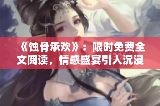 《蚀骨承欢》：限时免费全文阅读，情感盛宴引人沉浸！