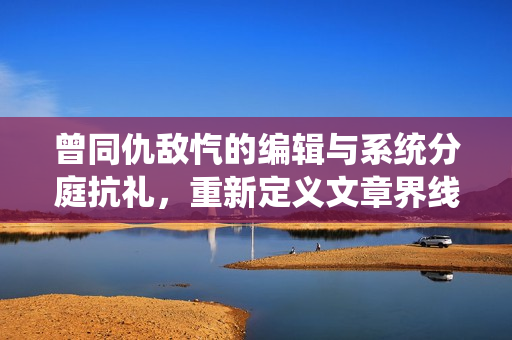 曾同仇敌忾的编辑与系统分庭抗礼，重新定义文章界线