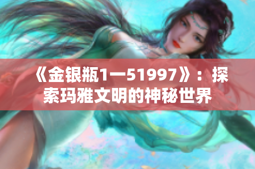 《金银瓶1一51997》：探索玛雅文明的神秘世界