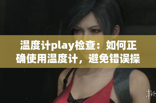 温度计play检查：如何正确使用温度计，避免错误操作？