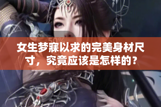 女生梦寐以求的完美身材尺寸，究竟应该是怎样的？