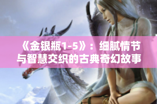 《金银瓶1-5》：细腻情节与智慧交织的古典奇幻故事