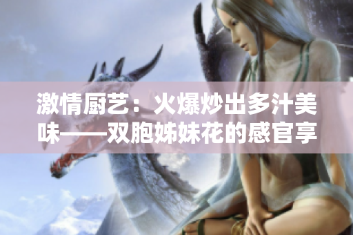 激情厨艺：火爆炒出多汁美味——双胞姊妹花的感官享受