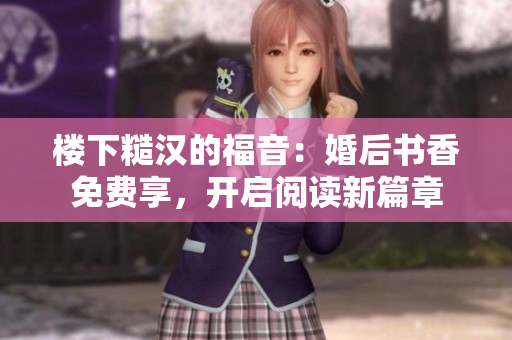 楼下糙汉的福音：婚后书香免费享，开启阅读新篇章