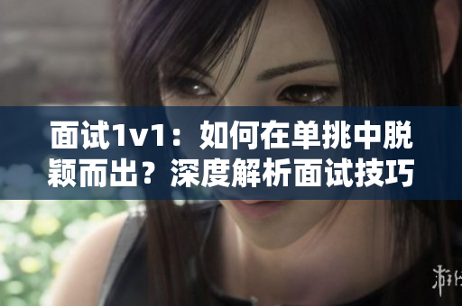面试1v1：如何在单挑中脱颖而出？深度解析面试技巧和策略