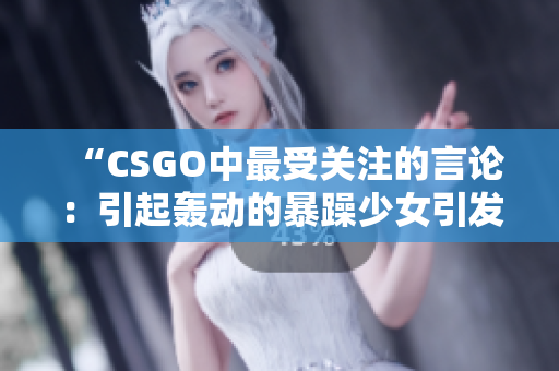 “CSGO中最受关注的言论：引起轰动的暴躁少女引发热议”