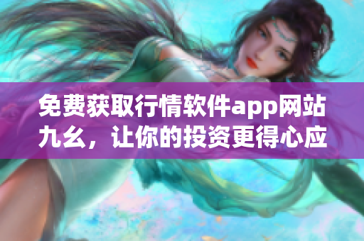 免费获取行情软件app网站九幺，让你的投资更得心应手