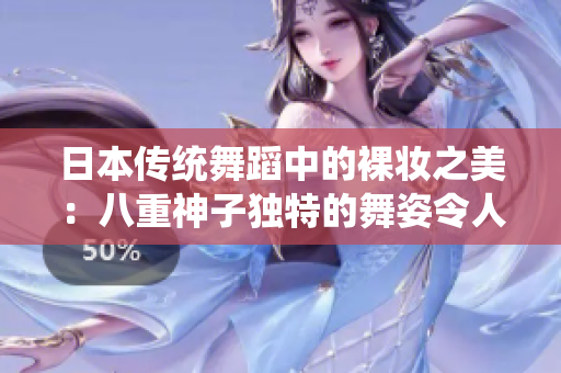 日本传统舞蹈中的裸妆之美：八重神子独特的舞姿令人陶醉