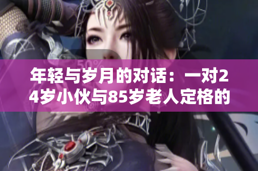 年轻与岁月的对话：一对24岁小伙与85岁老人定格的婚纱照