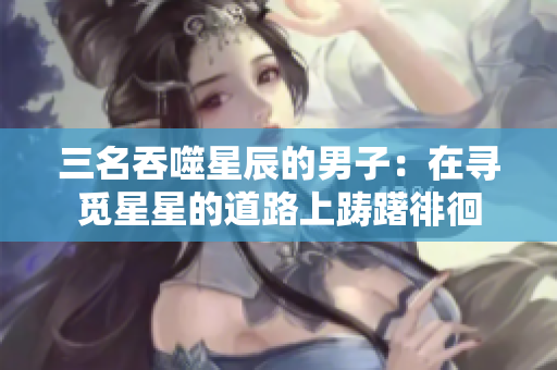 三名吞噬星辰的男子：在寻觅星星的道路上踌躇徘徊