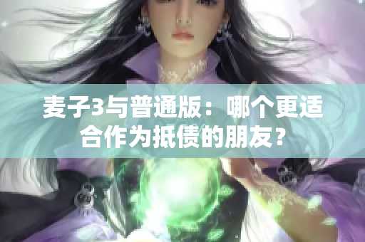 麦子3与普通版：哪个更适合作为抵债的朋友？