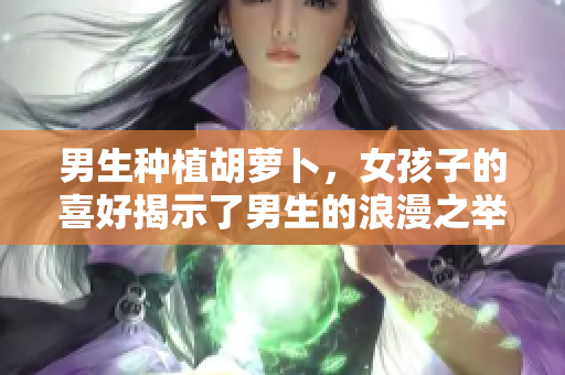 男生种植胡萝卜，女孩子的喜好揭示了男生的浪漫之举