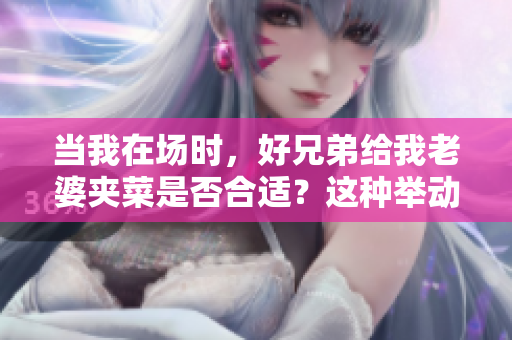当我在场时，好兄弟给我老婆夹菜是否合适？这种举动是否正常？