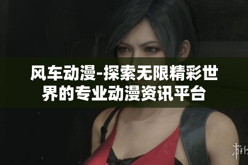 风车动漫-探索无限精彩世界的专业动漫资讯平台