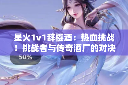 星火1v1辞樱酒：热血挑战！挑战者与传奇酒厂的对决