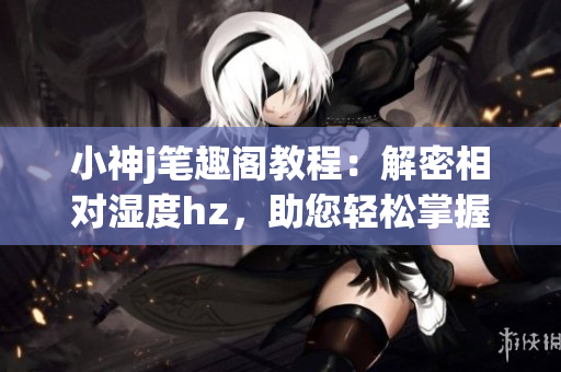 小神j笔趣阁教程：解密相对湿度hz，助您轻松掌握湿度控制技巧(1)