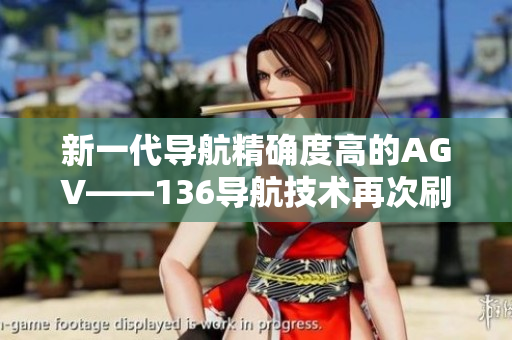 新一代导航精确度高的AGV——136导航技术再次刷新行业标准