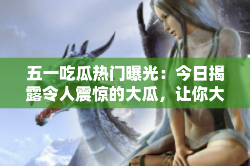 五一吃瓜热门曝光：今日揭露令人震惊的大瓜，让你大吃一惊！