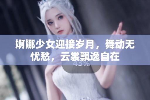婀娜少女迎接岁月，舞动无忧愁，云裳飘逸自在