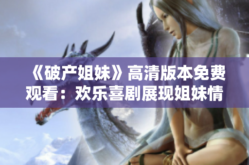 《破产姐妹》高清版本免费观看：欢乐喜剧展现姐妹情深的魅力