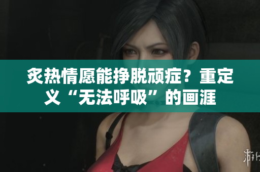 炙热情愿能挣脱顽症？重定义“无法呼吸”的画涯