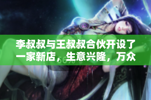 李叔叔与王叔叔合伙开设了一家新店，生意兴隆，万众瞩目