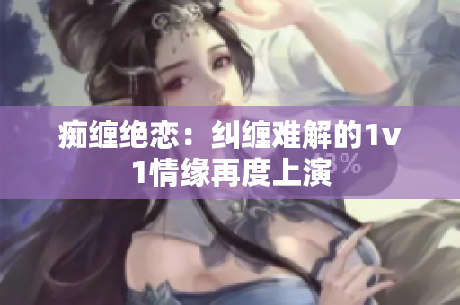 痴缠绝恋：纠缠难解的1v1情缘再度上演