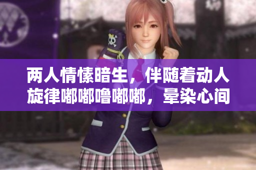 两人情愫暗生，伴随着动人旋律嘟嘟噜嘟嘟，晕染心间绵绵情愫