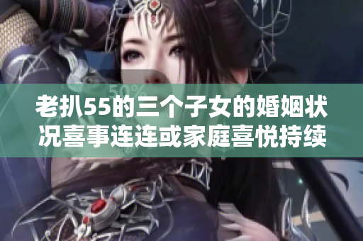 老扒55的三个子女的婚姻状况喜事连连或家庭喜悦持续恒久
