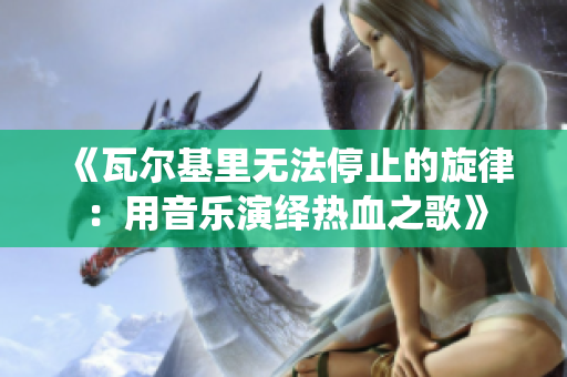 《瓦尔基里无法停止的旋律：用音乐演绎热血之歌》