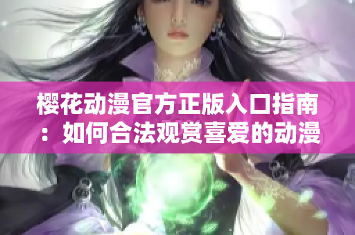 樱花动漫官方正版入口指南：如何合法观赏喜爱的动漫？