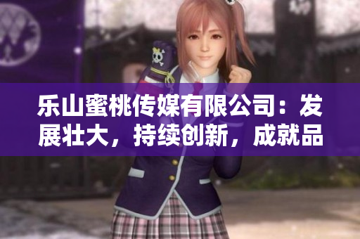 乐山蜜桃传媒有限公司：发展壮大，持续创新，成就品牌新高度