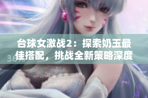 台球女激战2：探索奶玉最佳搭配，挑战全新策略深度